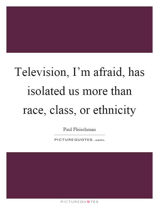 Television, I'm afraid, has isolated us more than race, class, or ethnicity Picture Quote #1