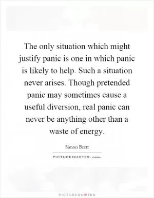 The only situation which might justify panic is one in which panic is likely to help. Such a situation never arises. Though pretended panic may sometimes cause a useful diversion, real panic can never be anything other than a waste of energy Picture Quote #1