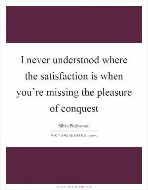 I never understood where the satisfaction is when you’re missing the pleasure of conquest Picture Quote #1