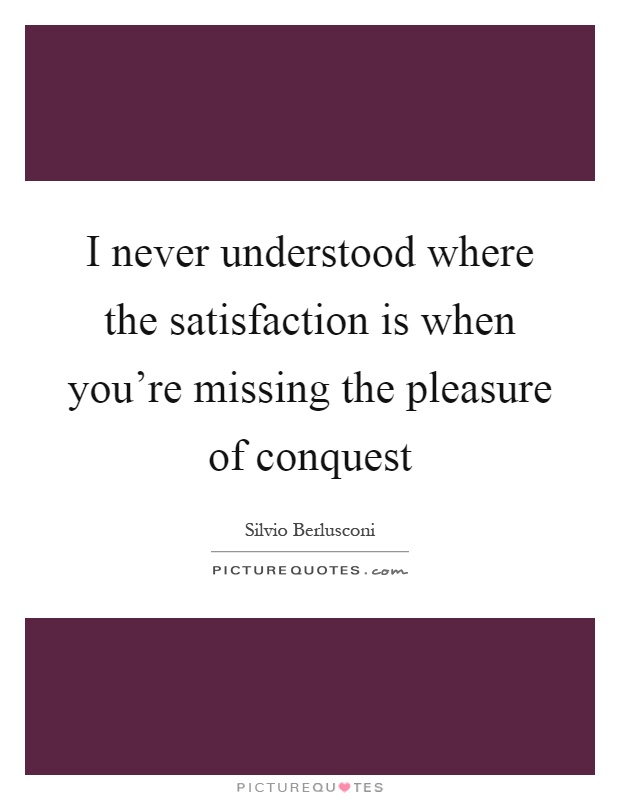 I never understood where the satisfaction is when you're missing the pleasure of conquest Picture Quote #1