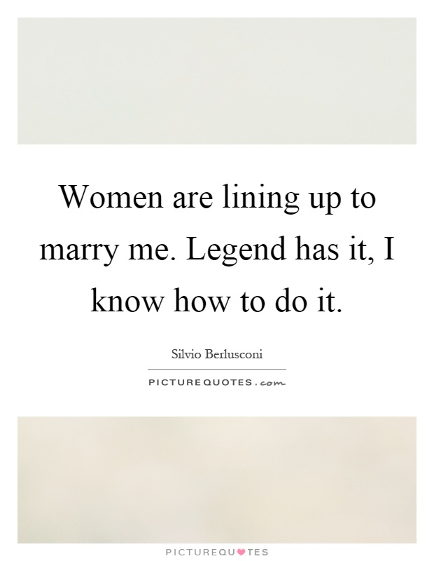 Women are lining up to marry me. Legend has it, I know how to do it Picture Quote #1
