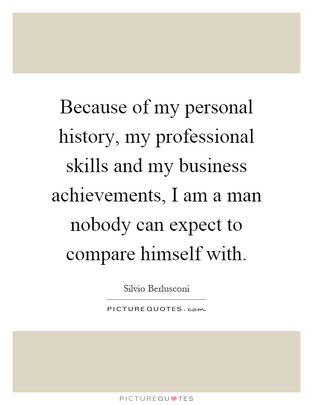 Because of my personal history, my professional skills and my business achievements, I am a man nobody can expect to compare himself with Picture Quote #1