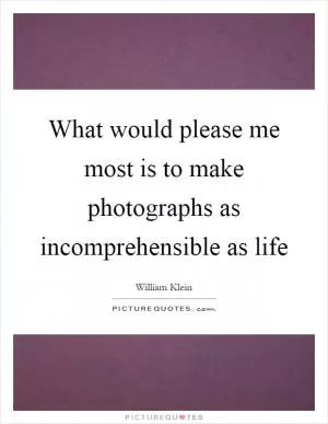 What would please me most is to make photographs as incomprehensible as life Picture Quote #1