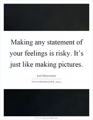 Making any statement of your feelings is risky. It’s just like making pictures Picture Quote #1