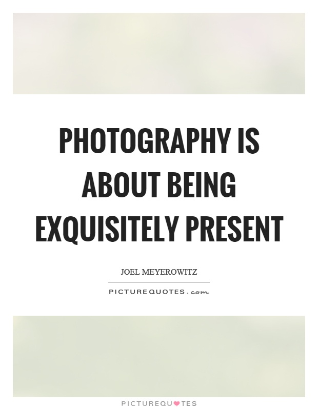 Photography is about being exquisitely present Picture Quote #1