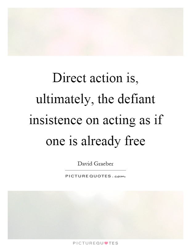 Direct action is, ultimately, the defiant insistence on acting as if one is already free Picture Quote #1