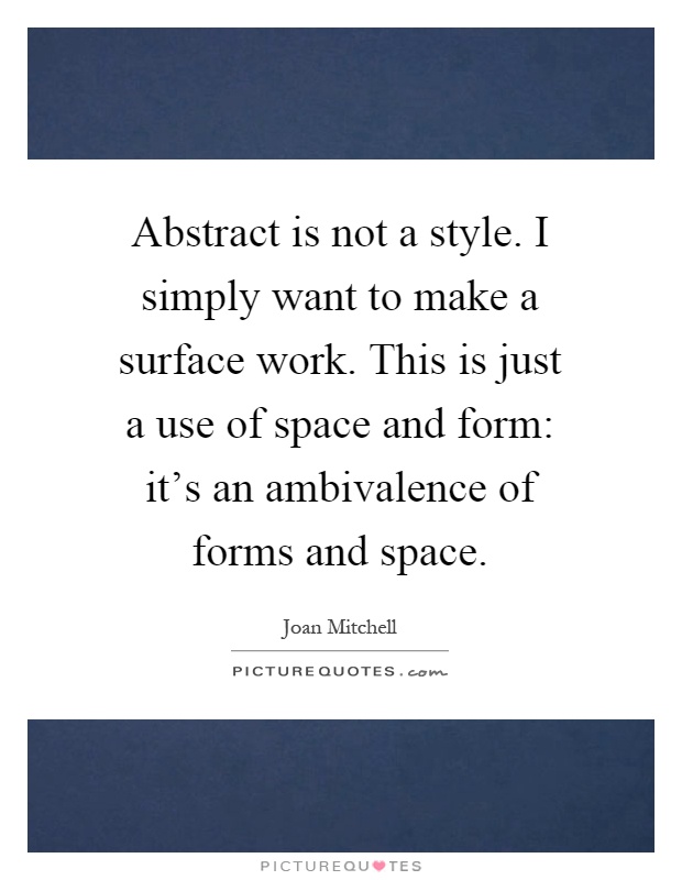 Abstract is not a style. I simply want to make a surface work. This is just a use of space and form: it's an ambivalence of forms and space Picture Quote #1