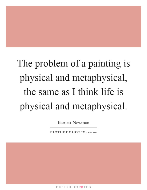 The problem of a painting is physical and metaphysical, the same as I think life is physical and metaphysical Picture Quote #1