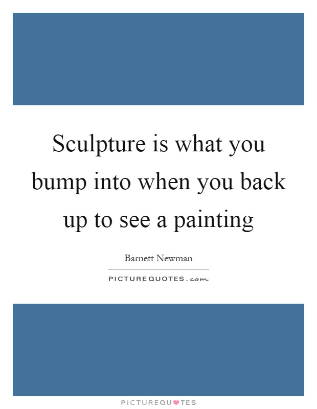 Sculpture is what you bump into when you back up to see a painting Picture Quote #1