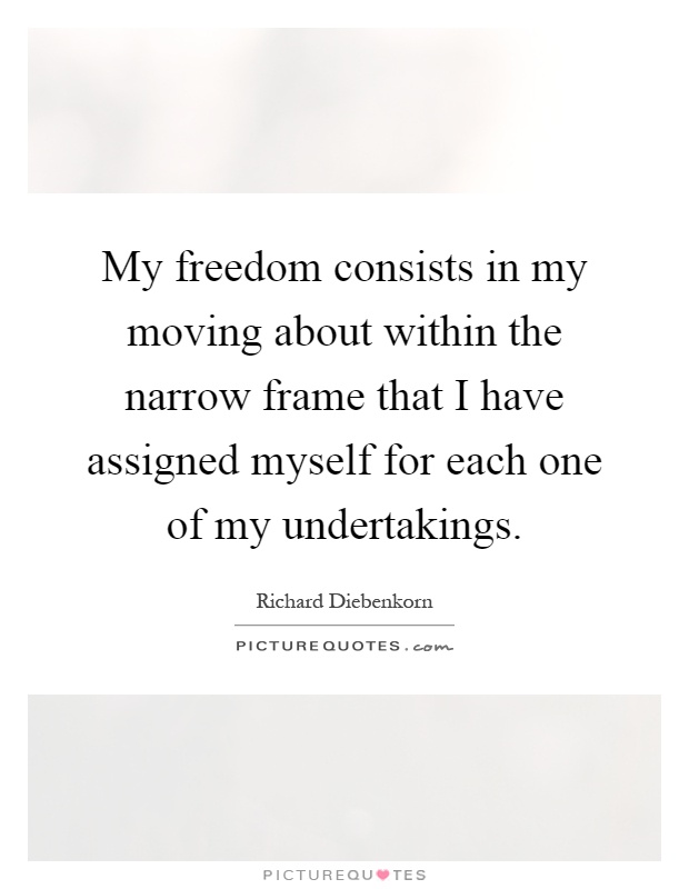 My freedom consists in my moving about within the narrow frame that I have assigned myself for each one of my undertakings Picture Quote #1