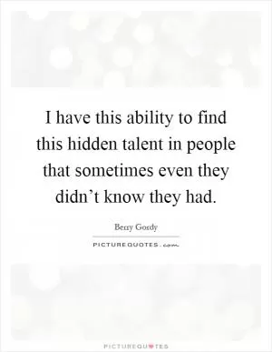 I have this ability to find this hidden talent in people that sometimes even they didn’t know they had Picture Quote #1