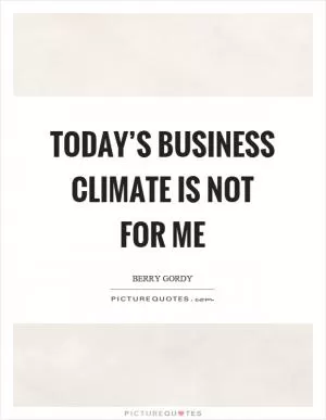 Today’s business climate is not for me Picture Quote #1