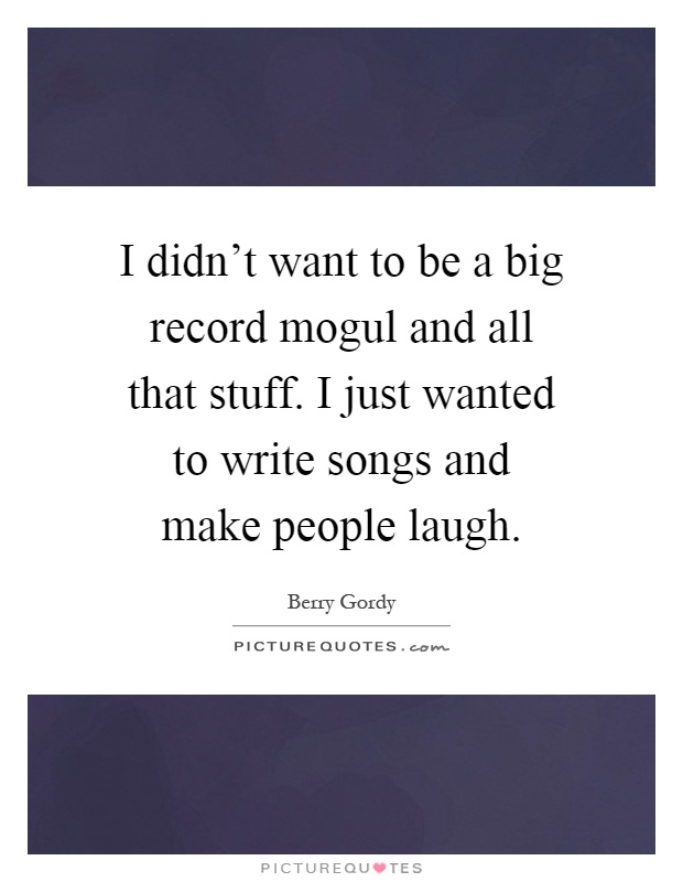 I didn't want to be a big record mogul and all that stuff. I just wanted to write songs and make people laugh Picture Quote #1