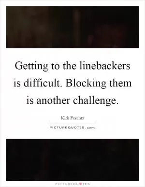 Getting to the linebackers is difficult. Blocking them is another challenge Picture Quote #1