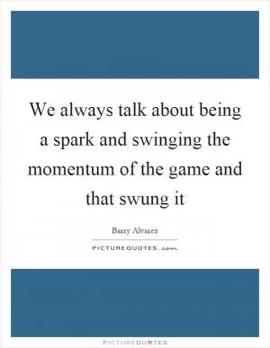 We always talk about being a spark and swinging the momentum of the game and that swung it Picture Quote #1