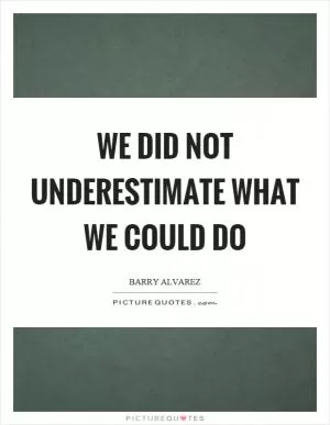 We did not underestimate what we could do Picture Quote #1