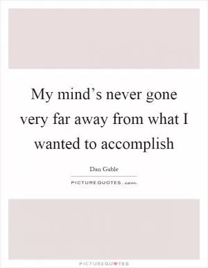 My mind’s never gone very far away from what I wanted to accomplish Picture Quote #1