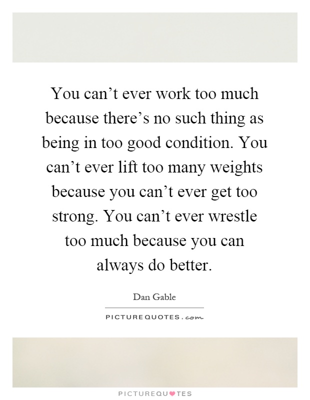You can't ever work too much because there's no such thing as being in too good condition. You can't ever lift too many weights because you can't ever get too strong. You can't ever wrestle too much because you can always do better Picture Quote #1