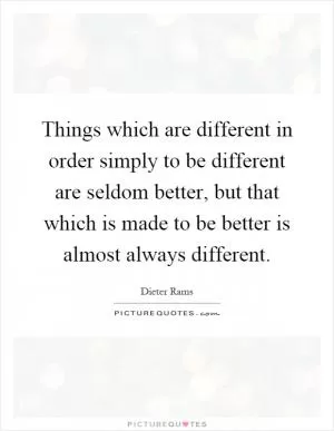Things which are different in order simply to be different are seldom better, but that which is made to be better is almost always different Picture Quote #1