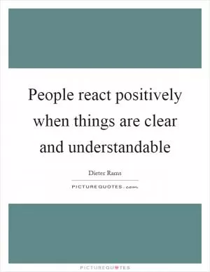 People react positively when things are clear and understandable Picture Quote #1