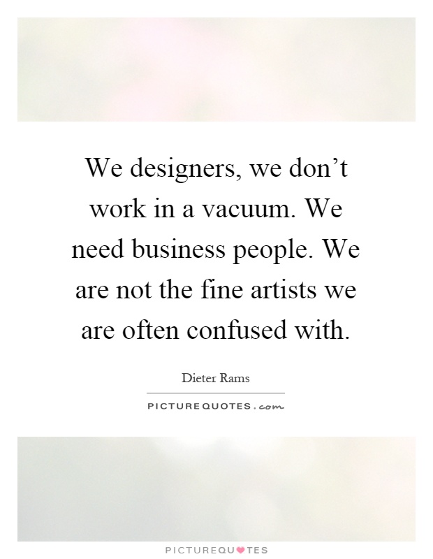 We designers, we don't work in a vacuum. We need business people. We are not the fine artists we are often confused with Picture Quote #1