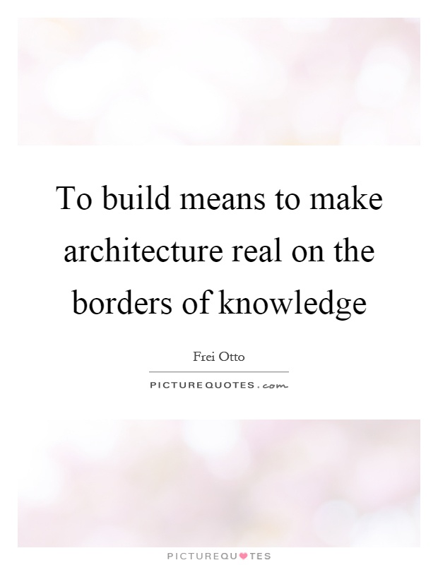 To build means to make architecture real on the borders of knowledge Picture Quote #1