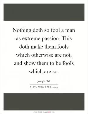 Nothing doth so fool a man as extreme passion. This doth make them fools which otherwise are not, and show them to be fools which are so Picture Quote #1