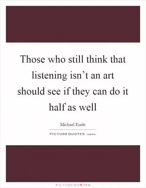 Those who still think that listening isn’t an art should see if they can do it half as well Picture Quote #1
