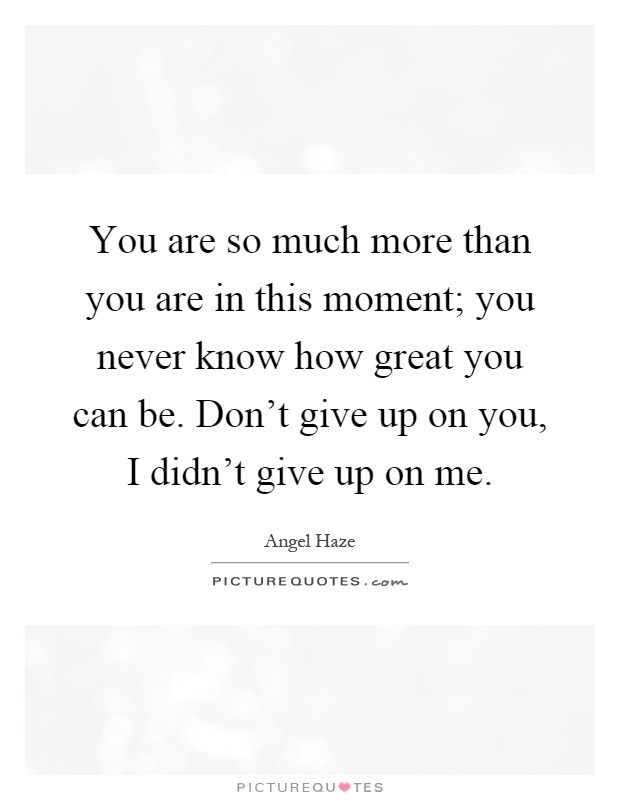 You are so much more than you are in this moment; you never know how great you can be. Don't give up on you, I didn't give up on me Picture Quote #1