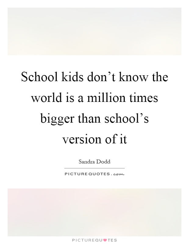 School kids don’t know the world is a million times bigger than school’s version of it Picture Quote #1