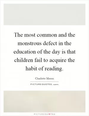 The most common and the monstrous defect in the education of the day is that children fail to acquire the habit of reading Picture Quote #1