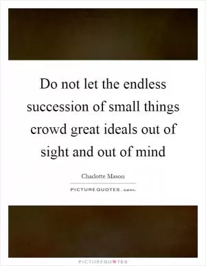 Do not let the endless succession of small things crowd great ideals out of sight and out of mind Picture Quote #1