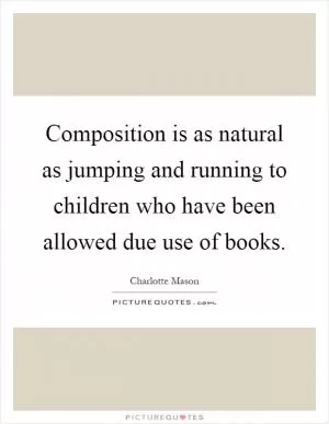 Composition is as natural as jumping and running to children who have been allowed due use of books Picture Quote #1
