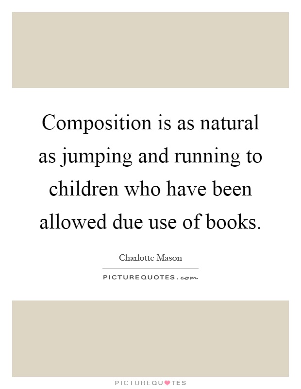 Composition is as natural as jumping and running to children who have been allowed due use of books Picture Quote #1