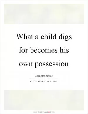 What a child digs for becomes his own possession Picture Quote #1