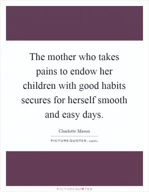 The mother who takes pains to endow her children with good habits secures for herself smooth and easy days Picture Quote #1