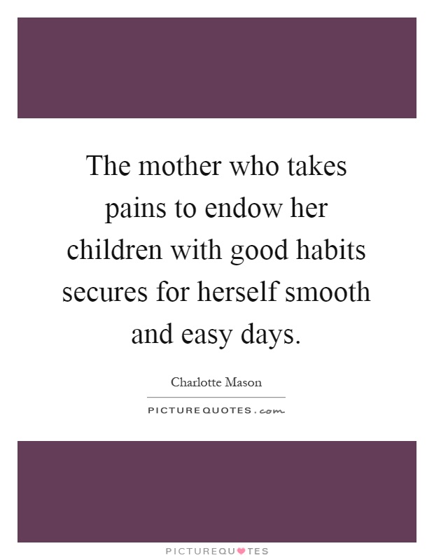 The mother who takes pains to endow her children with good habits secures for herself smooth and easy days Picture Quote #1