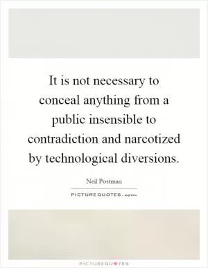It is not necessary to conceal anything from a public insensible to contradiction and narcotized by technological diversions Picture Quote #1