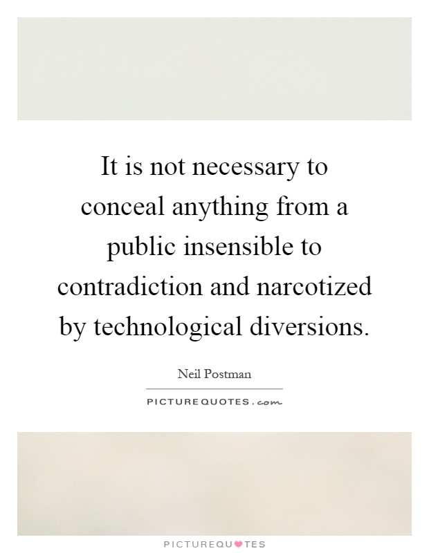 It is not necessary to conceal anything from a public insensible to contradiction and narcotized by technological diversions Picture Quote #1