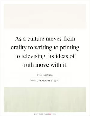 As a culture moves from orality to writing to printing to televising, its ideas of truth move with it Picture Quote #1