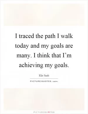 I traced the path I walk today and my goals are many. I think that I’m achieving my goals Picture Quote #1