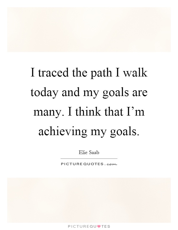I traced the path I walk today and my goals are many. I think that I'm achieving my goals Picture Quote #1