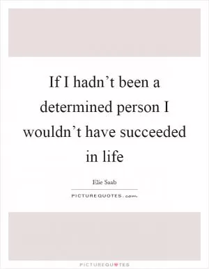 If I hadn’t been a determined person I wouldn’t have succeeded in life Picture Quote #1