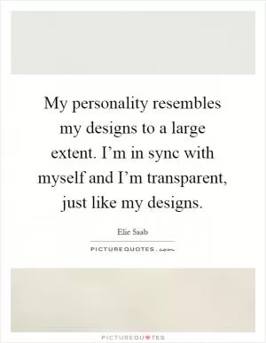 My personality resembles my designs to a large extent. I’m in sync with myself and I’m transparent, just like my designs Picture Quote #1