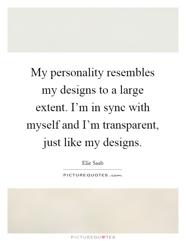 My personality resembles my designs to a large extent. I'm in sync with myself and I'm transparent, just like my designs Picture Quote #1