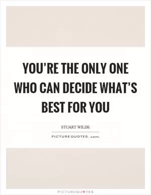 You’re the only one who can decide what’s best for you Picture Quote #1