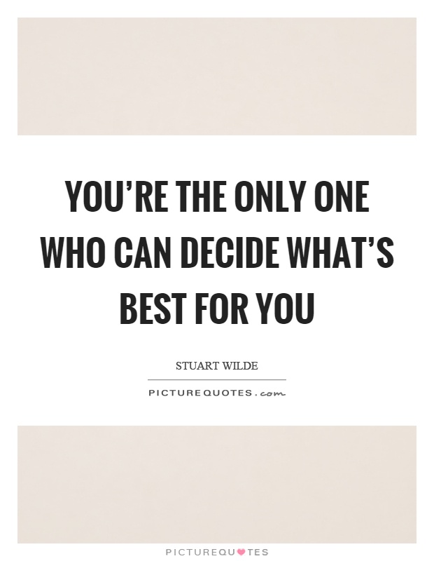 You're the only one who can decide what's best for you Picture Quote #1
