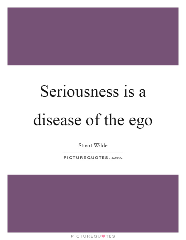 Seriousness is a disease of the ego Picture Quote #1