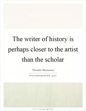 The writer of history is perhaps closer to the artist than the scholar Picture Quote #1