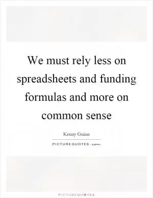 We must rely less on spreadsheets and funding formulas and more on common sense Picture Quote #1